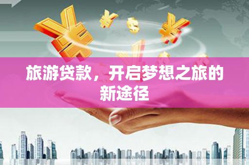 浔阳旅游贷款，开启梦想之旅的新途径