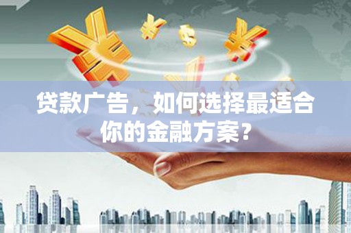 浔阳贷款广告，如何选择最适合你的金融方案？