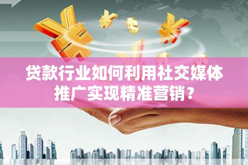 浔阳贷款行业如何利用社交媒体推广实现精准营销？