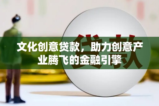浔阳文化创意贷款，助力创意产业腾飞的金融引擎