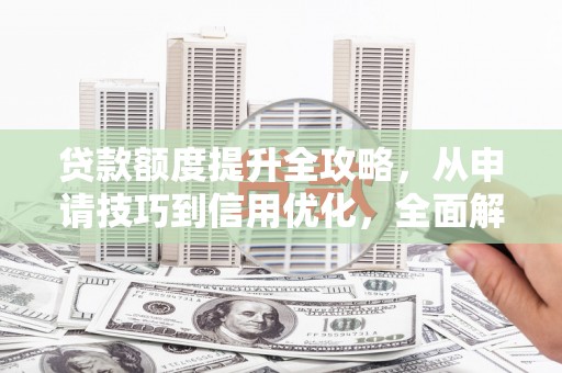 浔阳贷款额度提升全攻略，从申请技巧到信用优化，全面解析