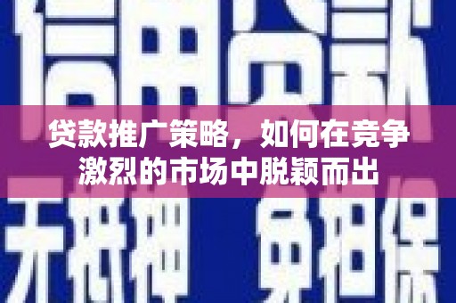 浔阳贷款推广策略，如何在竞争激烈的市场中脱颖而出