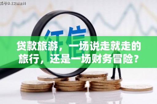 浔阳贷款旅游，一场说走就走的旅行，还是一场财务冒险？