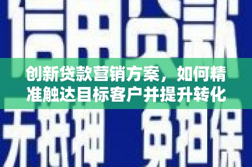 浔阳创新贷款营销方案，如何精准触达目标客户并提升转化率