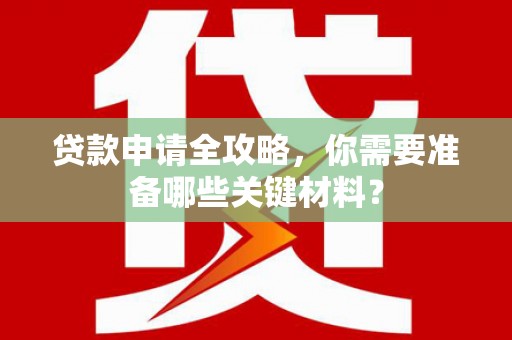 浔阳贷款申请全攻略，你需要准备哪些关键材料？