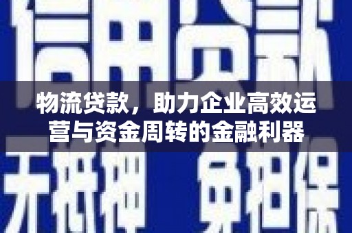 浔阳物流贷款，助力企业高效运营与资金周转的金融利器