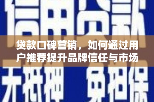浔阳贷款口碑营销，如何通过用户推荐提升品牌信任与市场份额