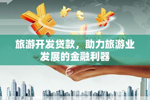 浔阳旅游开发贷款，助力旅游业发展的金融利器