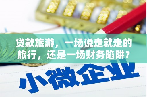 浔阳贷款旅游，一场说走就走的旅行，还是一场财务陷阱？