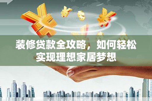 浔阳装修贷款全攻略，如何轻松实现理想家居梦想