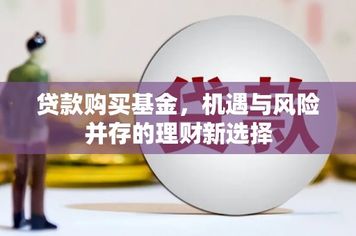 浔阳贷款购买基金，机遇与风险并存的理财新选择
