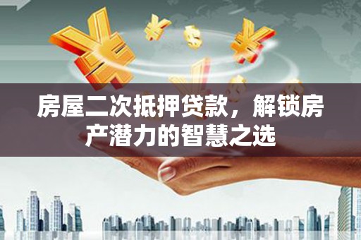 浔阳房屋二次抵押贷款，解锁房产潜力的智慧之选