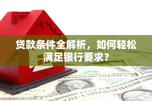浔阳贷款条件全解析，如何轻松满足银行要求？
