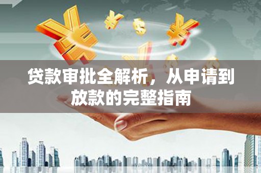 浔阳贷款审批全解析，从申请到放款的完整指南
