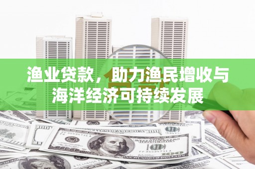 浔阳渔业贷款，助力渔民增收与海洋经济可持续发展
