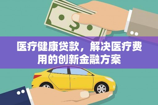 浔阳医疗健康贷款，解决医疗费用的创新金融方案