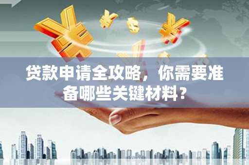 浔阳贷款申请全攻略，你需要准备哪些关键材料？