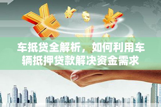 浔阳车抵贷全解析，如何利用车辆抵押贷款解决资金需求