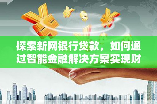 浔阳探索新网银行贷款，如何通过智能金融解决方案实现财富增长