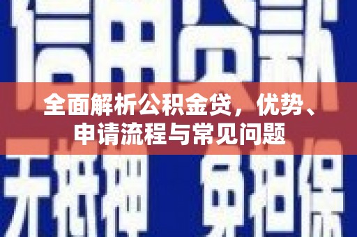 浔阳全面解析公积金贷，优势、申请流程与常见问题