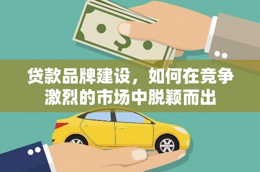 浔阳贷款品牌建设，如何在竞争激烈的市场中脱颖而出