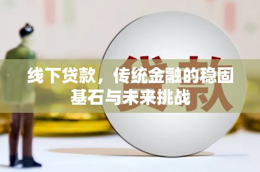 浔阳线下贷款，传统金融的稳固基石与未来挑战