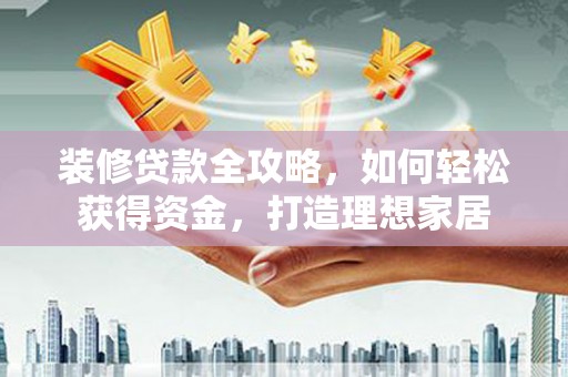 浔阳装修贷款全攻略，如何轻松获得资金，打造理想家居