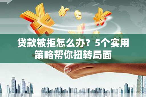 浔阳贷款被拒怎么办？5个实用策略帮你扭转局面
