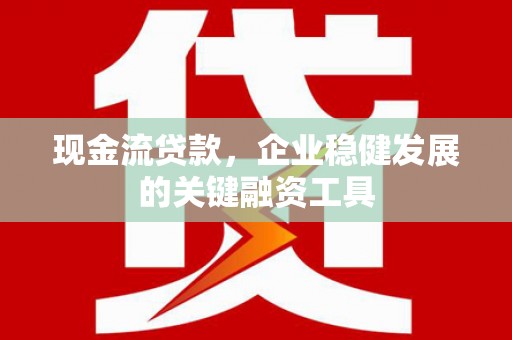 浔阳现金流贷款，企业稳健发展的关键融资工具