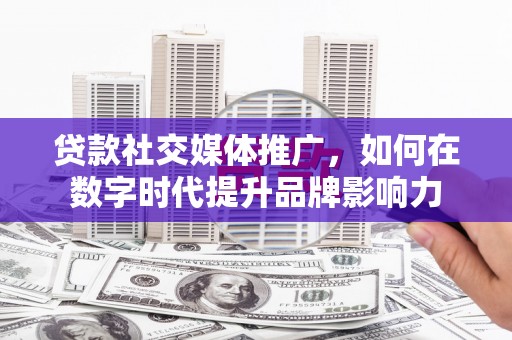 浔阳贷款社交媒体推广，如何在数字时代提升品牌影响力