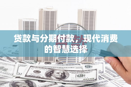 浔阳贷款与分期付款，现代消费的智慧选择