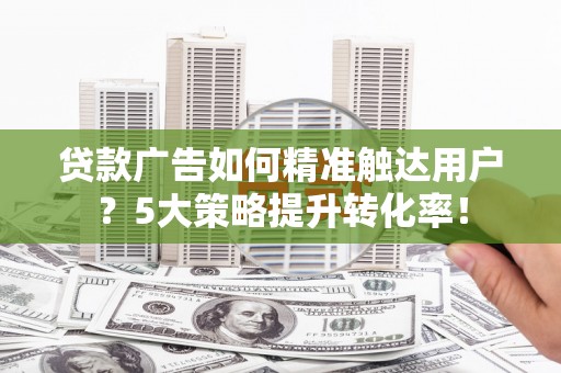 浔阳贷款广告如何精准触达用户？5大策略提升转化率！
