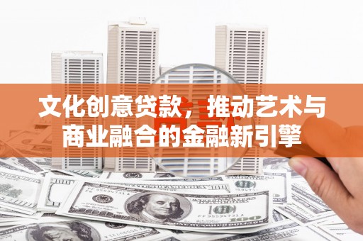 浔阳文化创意贷款，推动艺术与商业融合的金融新引擎