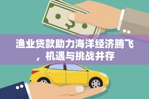 浔阳渔业贷款助力海洋经济腾飞，机遇与挑战并存