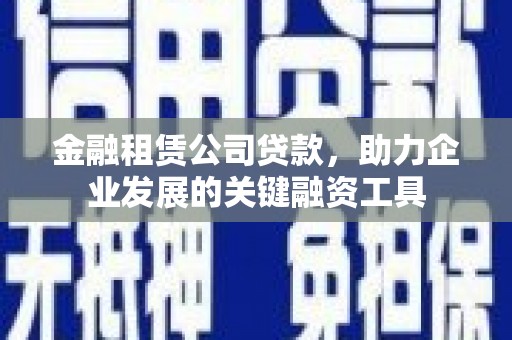 浔阳金融租赁公司贷款，助力企业发展的关键融资工具