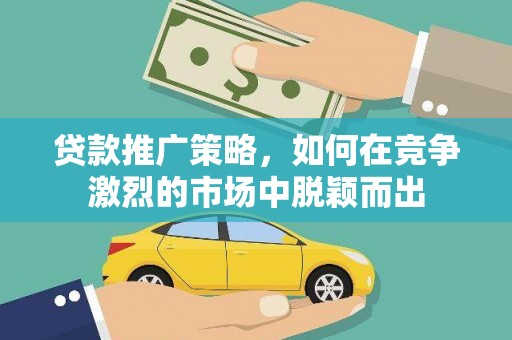 浔阳贷款推广策略，如何在竞争激烈的市场中脱颖而出