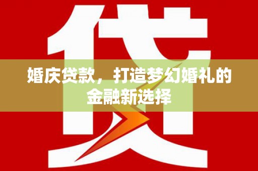 浔阳婚庆贷款，打造梦幻婚礼的金融新选择