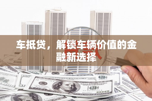 浔阳车抵贷，解锁车辆价值的金融新选择