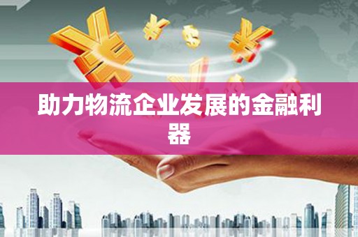 浔阳助力物流企业发展的金融利器