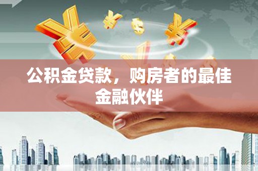 浔阳公积金贷款，购房者的最佳金融伙伴