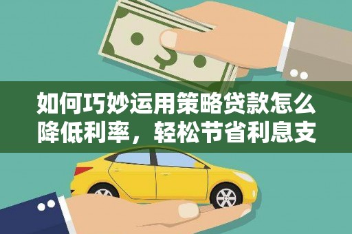 浔阳如何巧妙运用策略贷款怎么降低利率，轻松节省利息支出