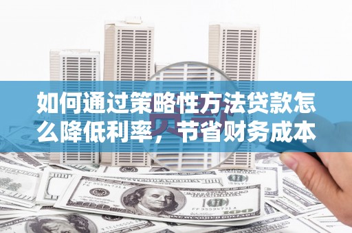 浔阳如何通过策略性方法贷款怎么降低利率，节省财务成本