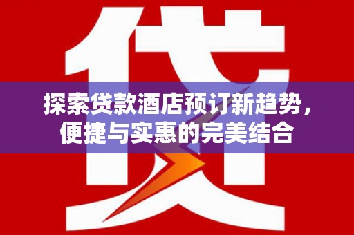 浔阳探索贷款酒店预订新趋势，便捷与实惠的完美结合