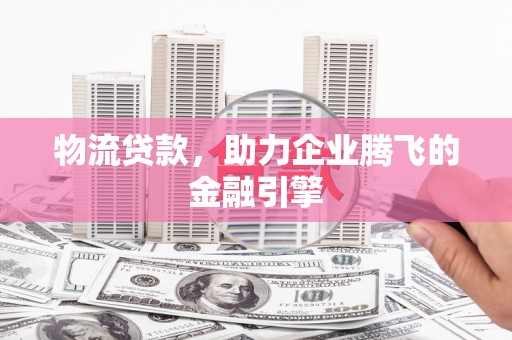 浔阳物流贷款，助力企业腾飞的金融引擎