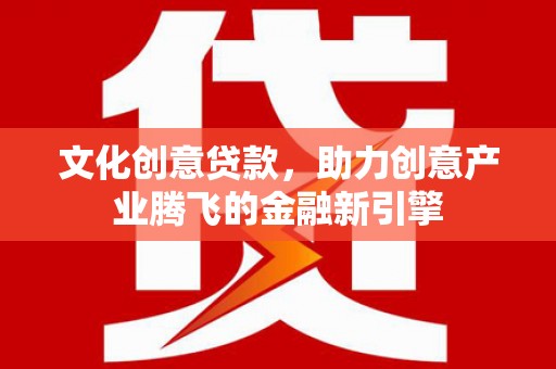 浔阳文化创意贷款，助力创意产业腾飞的金融新引擎