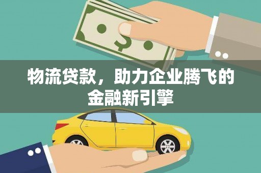 浔阳物流贷款，助力企业腾飞的金融新引擎