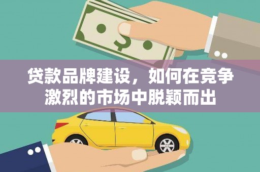 浔阳贷款品牌建设，如何在竞争激烈的市场中脱颖而出