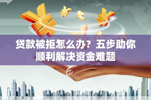 浔阳贷款被拒怎么办？五步助你顺利解决资金难题