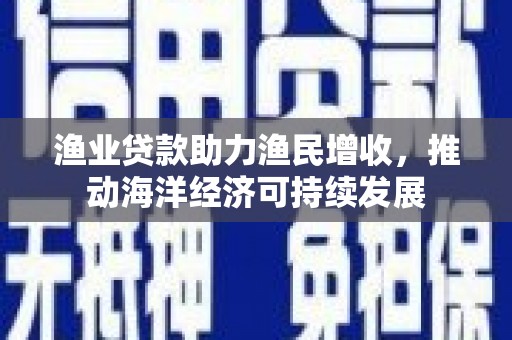 浔阳渔业贷款助力渔民增收，推动海洋经济可持续发展