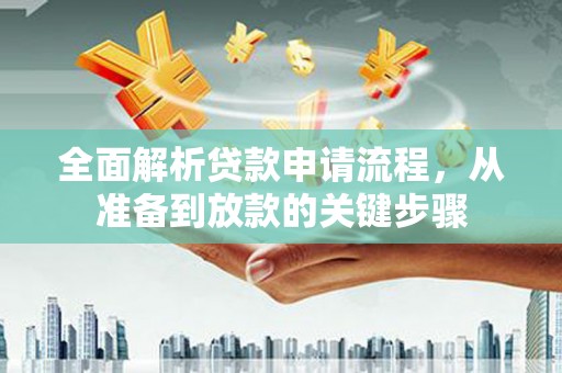 浔阳全面解析贷款申请流程，从准备到放款的关键步骤